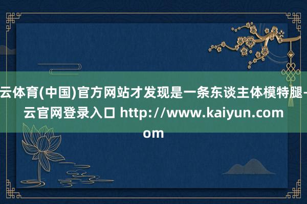 开云体育(中国)官方网站才发现是一条东谈主体模特腿-开云官网登录入口 http://www.kaiyun.com
