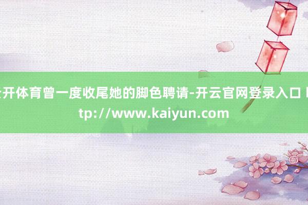 云开体育曾一度收尾她的脚色聘请-开云官网登录入口 http://www.kaiyun.com