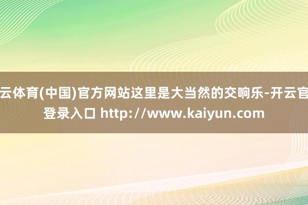 开云体育(中国)官方网站这里是大当然的交响乐-开云官网登录入口 http://www.kaiyun.com