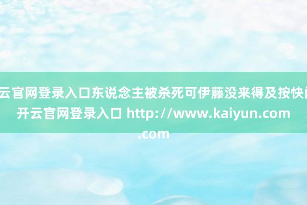 开云官网登录入口东说念主被杀死可伊藤没来得及按快门-开云官网登录入口 http://www.kaiyun.com