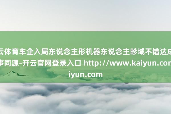 开云体育车企入局东说念主形机器东说念主畛域不错达成本事同源-开云官网登录入口 http://www.kaiyun.com