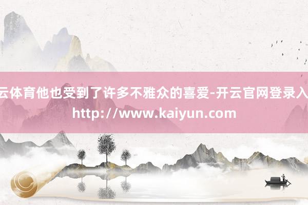 开云体育他也受到了许多不雅众的喜爱-开云官网登录入口 http://www.kaiyun.com