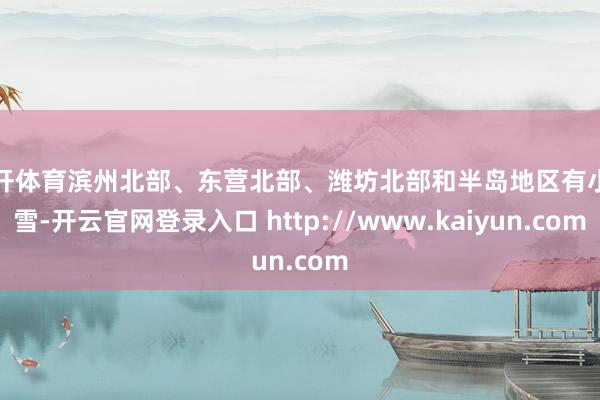 云开体育滨州北部、东营北部、潍坊北部和半岛地区有小雨雪-开云官网登录入口 http://www.kaiyun.com