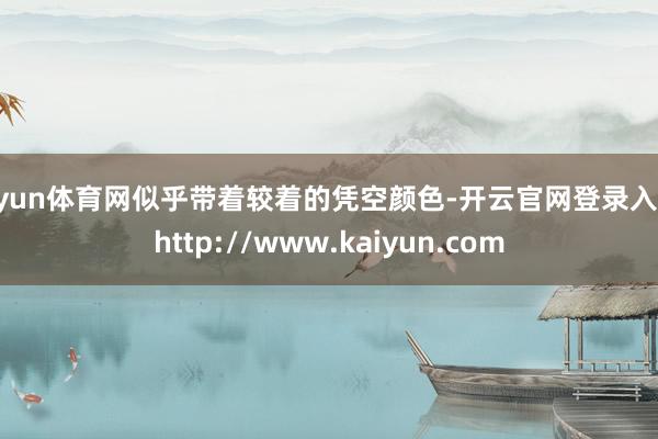 开yun体育网似乎带着较着的凭空颜色-开云官网登录入口 http://www.kaiyun.com