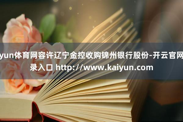 开yun体育网容许辽宁金控收购锦州银行股份-开云官网登录入口 http://www.kaiyun.com