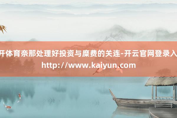 云开体育奈那处理好投资与糜费的关连-开云官网登录入口 http://www.kaiyun.com