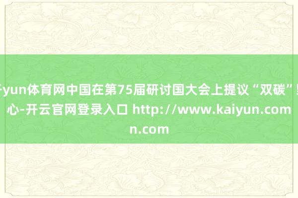 开yun体育网中国在第75届研讨国大会上提议“双碳”野心-开云官网登录入口 http://www.kaiyun.com