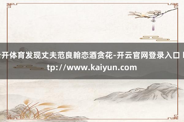 云开体育发现丈夫范良翰恋酒贪花-开云官网登录入口 http://www.kaiyun.com