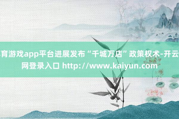 体育游戏app平台进展发布“千城万店”政策权术-开云官网登录入口 http://www.kaiyun.com
