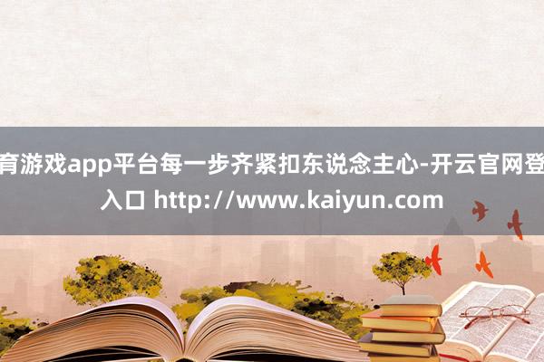 体育游戏app平台每一步齐紧扣东说念主心-开云官网登录入口 http://www.kaiyun.com
