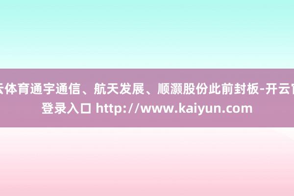 开云体育通宇通信、航天发展、顺灏股份此前封板-开云官网登录入口 http://www.kaiyun.com