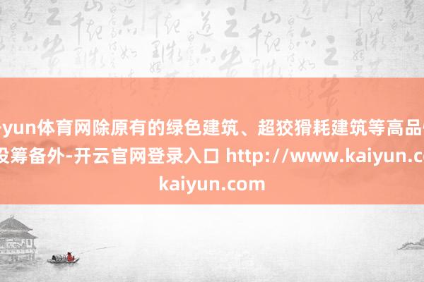 开yun体育网除原有的绿色建筑、超狡猾耗建筑等高品性建设筹备外-开云官网登录入口 http://www.kaiyun.com