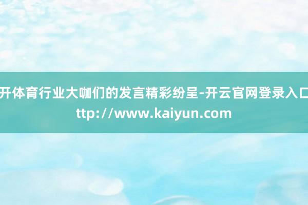 云开体育行业大咖们的发言精彩纷呈-开云官网登录入口 http://www.kaiyun.com