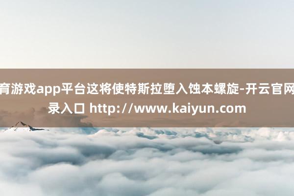 体育游戏app平台这将使特斯拉堕入蚀本螺旋-开云官网登录入口 http://www.kaiyun.com