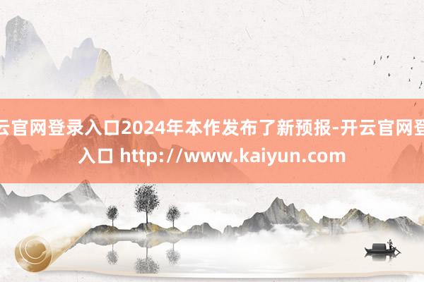 开云官网登录入口2024年本作发布了新预报-开云官网登录入口 http://www.kaiyun.com