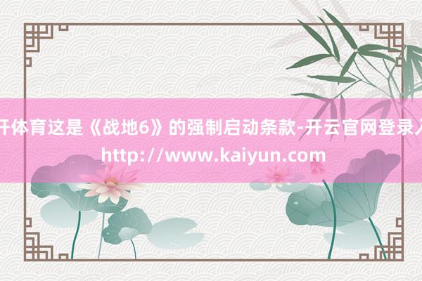 云开体育这是《战地6》的强制启动条款-开云官网登录入口 http://www.kaiyun.com