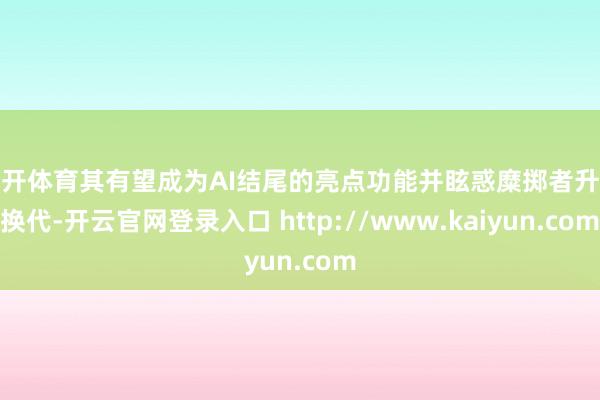 云开体育其有望成为AI结尾的亮点功能并眩惑糜掷者升级换代-开云官网登录入口 http://www.kaiyun.com