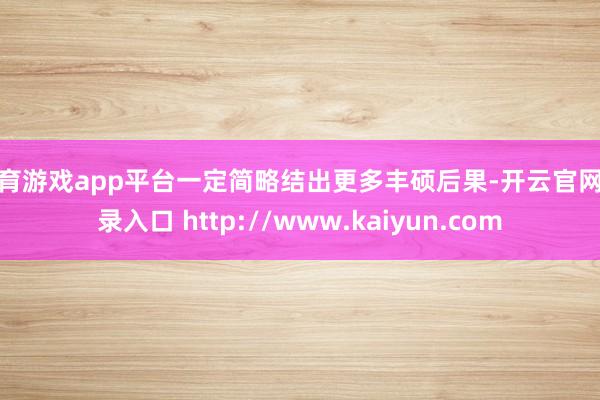 体育游戏app平台一定简略结出更多丰硕后果-开云官网登录入口 http://www.kaiyun.com
