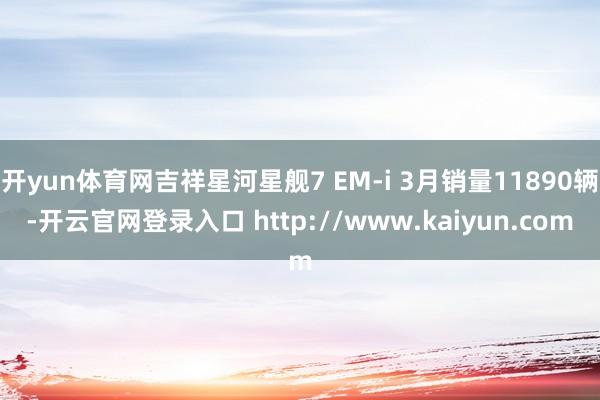 开yun体育网吉祥星河星舰7 EM-i 3月销量11890辆-开云官网登录入口 http://www.kaiyun.com