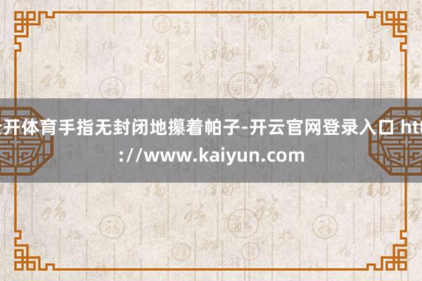 云开体育手指无封闭地攥着帕子-开云官网登录入口 http://www.kaiyun.com