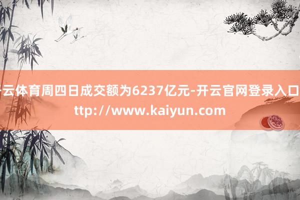 开云体育周四日成交额为6237亿元-开云官网登录入口 http://www.kaiyun.com