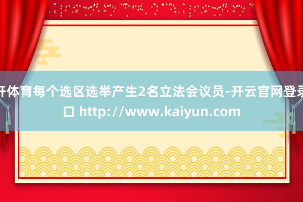 云开体育每个选区选举产生2名立法会议员-开云官网登录入口 http://www.kaiyun.com