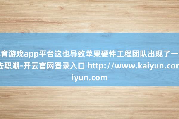 体育游戏app平台这也导致苹果硬件工程团队出现了一波去职潮-开云官网登录入口 http://www.kaiyun.com