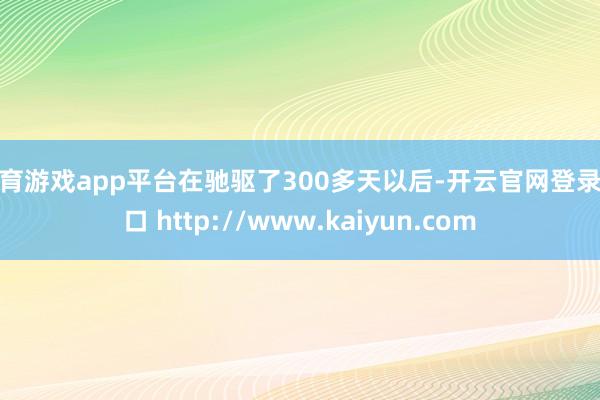 体育游戏app平台在驰驱了300多天以后-开云官网登录入口 http://www.kaiyun.com