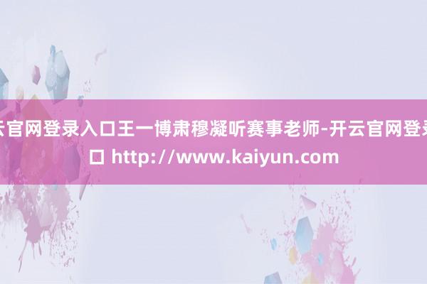 开云官网登录入口王一博肃穆凝听赛事老师-开云官网登录入口 http://www.kaiyun.com