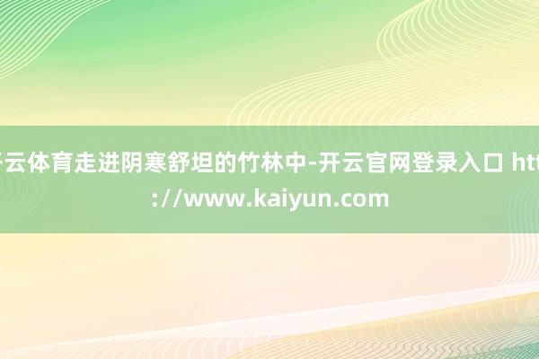 开云体育走进阴寒舒坦的竹林中-开云官网登录入口 http://www.kaiyun.com