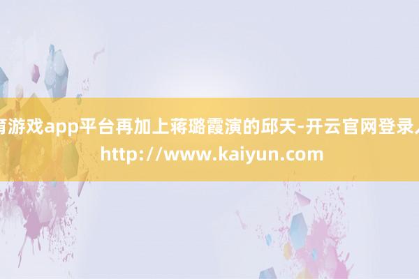 体育游戏app平台再加上蒋璐霞演的邱天-开云官网登录入口 http://www.kaiyun.com