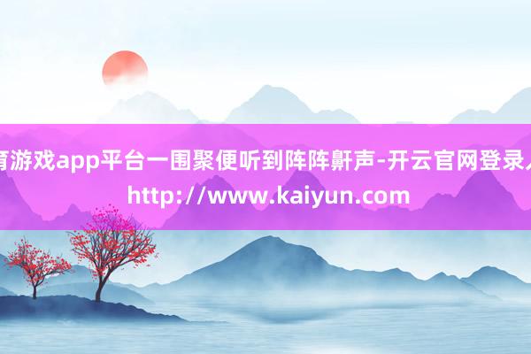 体育游戏app平台一围聚便听到阵阵鼾声-开云官网登录入口 http://www.kaiyun.com