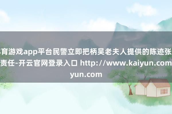 体育游戏app平台民警立即把柄吴老夫人提供的陈迹张开责任-开云官网登录入口 http://www.kaiyun.com