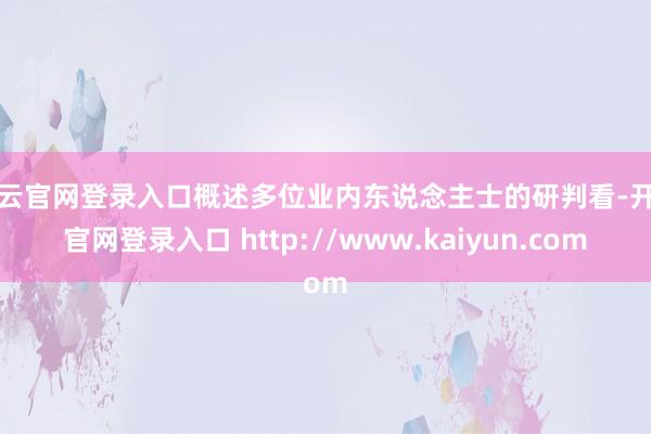 开云官网登录入口概述多位业内东说念主士的研判看-开云官网登录入口 http://www.kaiyun.com