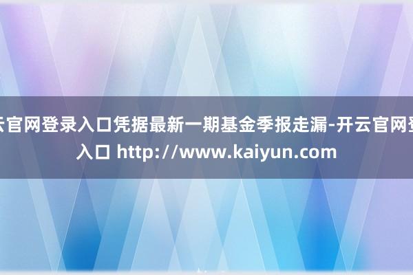 开云官网登录入口凭据最新一期基金季报走漏-开云官网登录入口 http://www.kaiyun.com