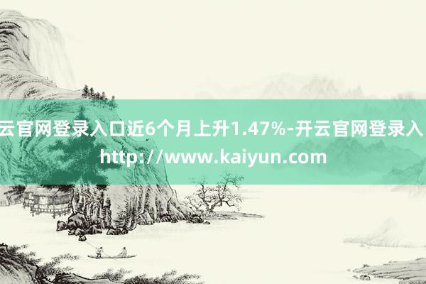 开云官网登录入口近6个月上升1.47%-开云官网登录入口 http://www.kaiyun.com