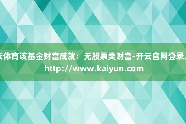 开云体育该基金财富成就:无股票类财富-开云官网登录入口 http://www.kaiyun.com