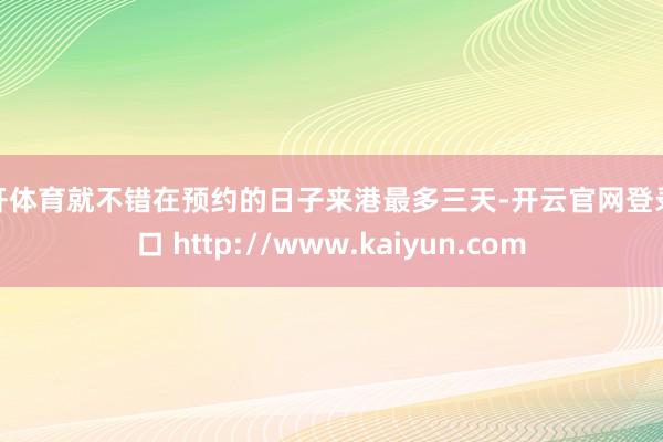 云开体育就不错在预约的日子来港最多三天-开云官网登录入口 http://www.kaiyun.com