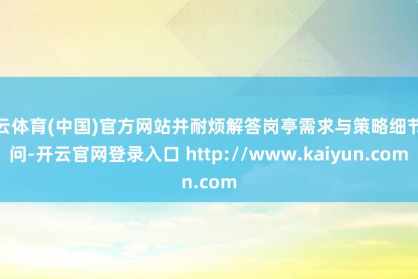 开云体育(中国)官方网站并耐烦解答岗亭需求与策略细节疑问-开云官网登录入口 http://www.kaiyun.com