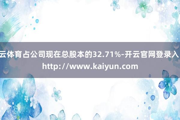 开云体育占公司现在总股本的32.71%-开云官网登录入口 http://www.kaiyun.com