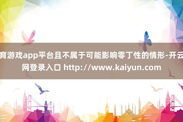 体育游戏app平台且不属于可能影响零丁性的情形-开云官网登录入口 http://www.kaiyun.com