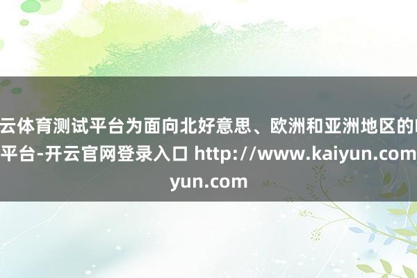 开云体育测试平台为面向北好意思、欧洲和亚洲地区的PC平台-开云官网登录入口 http://www.kaiyun.com