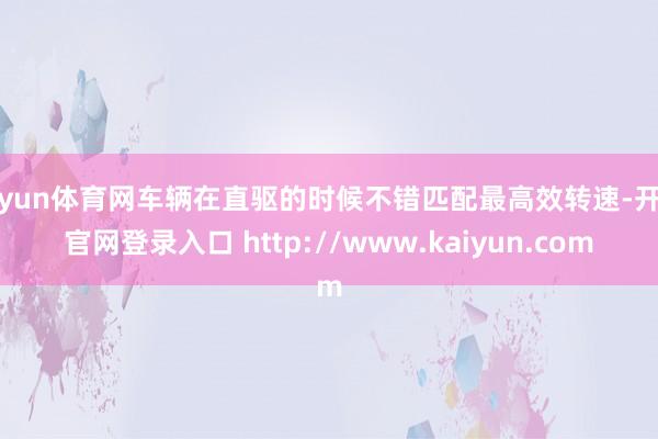 开yun体育网车辆在直驱的时候不错匹配最高效转速-开云官网登录入口 http://www.kaiyun.com