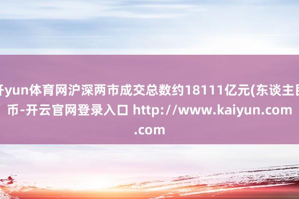 开yun体育网沪深两市成交总数约18111亿元(东谈主民币-开云官网登录入口 http://www.kaiyun.com