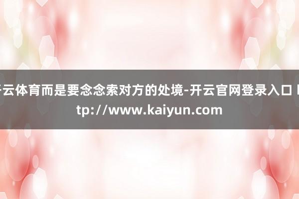 开云体育而是要念念索对方的处境-开云官网登录入口 http://www.kaiyun.com