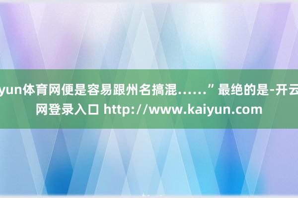 开yun体育网便是容易跟州名搞混……”最绝的是-开云官网登录入口 http://www.kaiyun.com