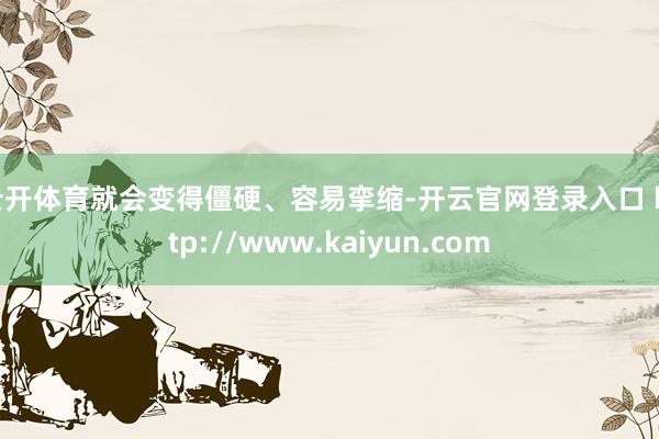云开体育就会变得僵硬、容易挛缩-开云官网登录入口 http://www.kaiyun.com