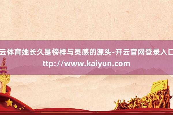开云体育她长久是榜样与灵感的源头-开云官网登录入口 http://www.kaiyun.com
