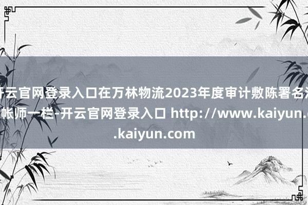 开云官网登录入口在万林物流2023年度审计敷陈署名注册司帐师一栏-开云官网登录入口 http://www.kaiyun.com