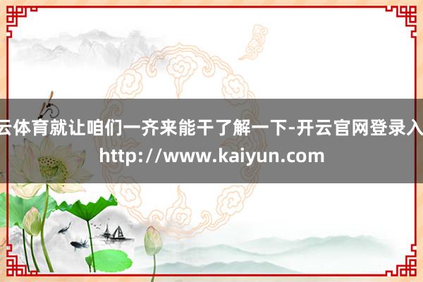 开云体育就让咱们一齐来能干了解一下-开云官网登录入口 http://www.kaiyun.com
